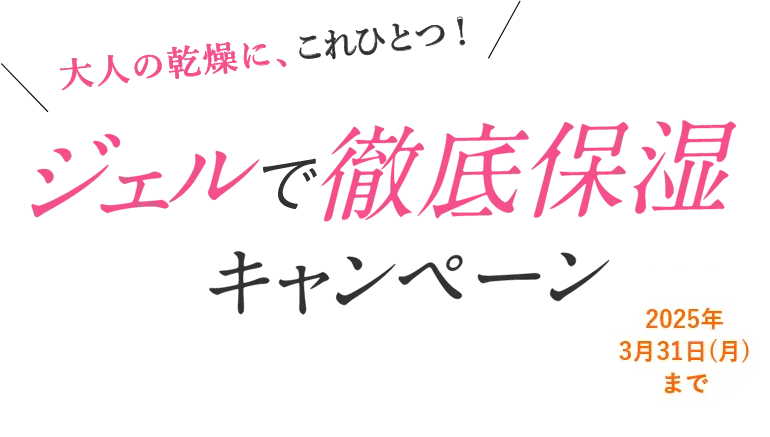 大人の乾燥に、これひとつ！ジェルで徹底保湿キャンペーン｜2025年3月31日（月）まで