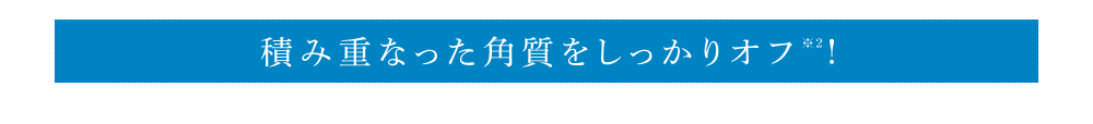 積み重なった角質をしっかりオフ！