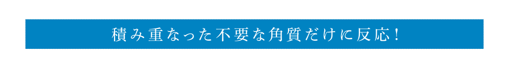 積み重なった不要な角質だけに反応！