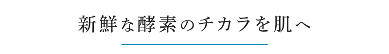 新鮮な酵素のチカラを肌へ