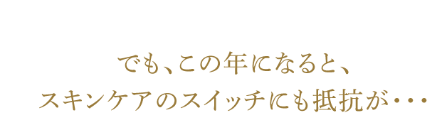 この年になるとスキンケアのスイッチにも抵抗が・・・