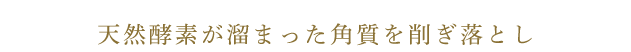 天然酵素が溜まった角質を削ぎ落とし