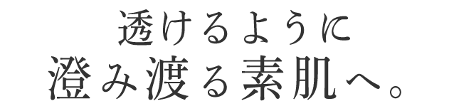 透けるように澄み渡る素肌へ