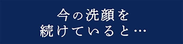 今の洗顔を続けていると…