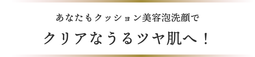 あなたもクッション美容泡洗顔でクリアなうるツヤ肌へ！