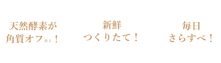 天然酵素が角質オフ! 新鮮つくりたて! 毎日さらすべ!