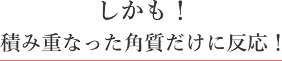 しかも！積み重なった角質だけに反応！