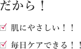 だから！肌にやさしい！！毎日ケアできる！！