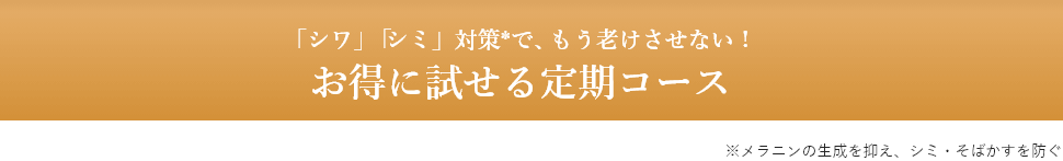 「シワ」「シミ」対策*で、もう老けさせない！お得に試せる定期コース