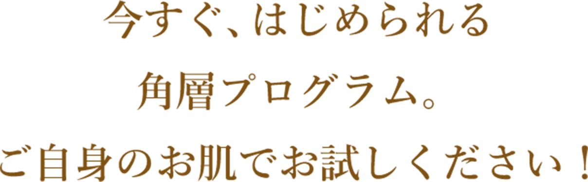 今すぐ、はじめられる角質プログラム。ご自身のお肌でお試しください！