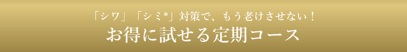 「シワ」「シミ」対策で、もう老けさせない！お得に試せる定期コース